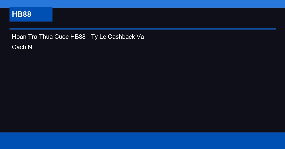 Hoan Tra Thua Cuoc HB88 - Ty Le Cashback Va Cach Nhan