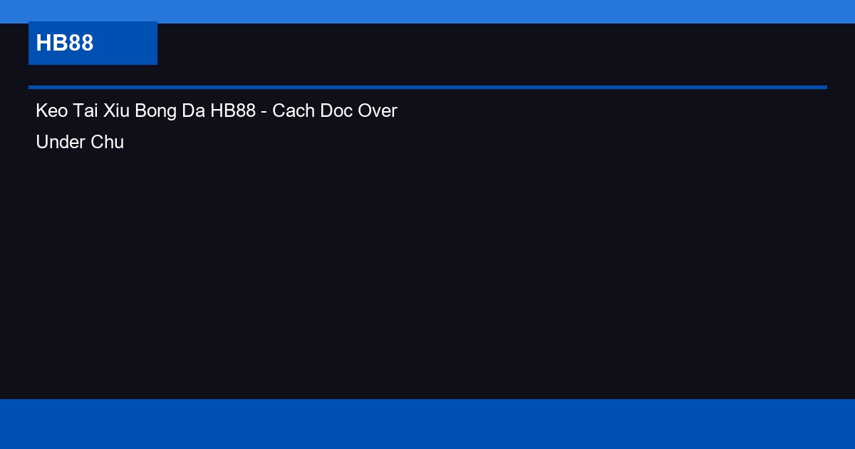 Keo Tai Xiu Bong Da HB88 - Cach Doc Over Under Chuan Xac